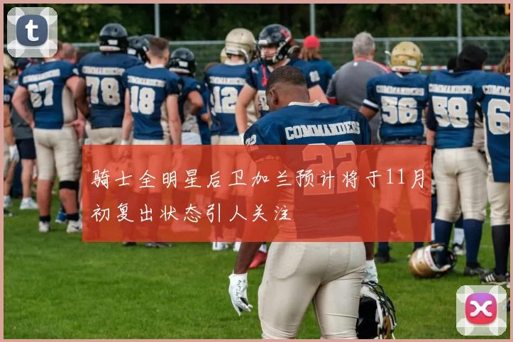 骑士全明星后卫加兰预计将于11月初复出状态引人关注