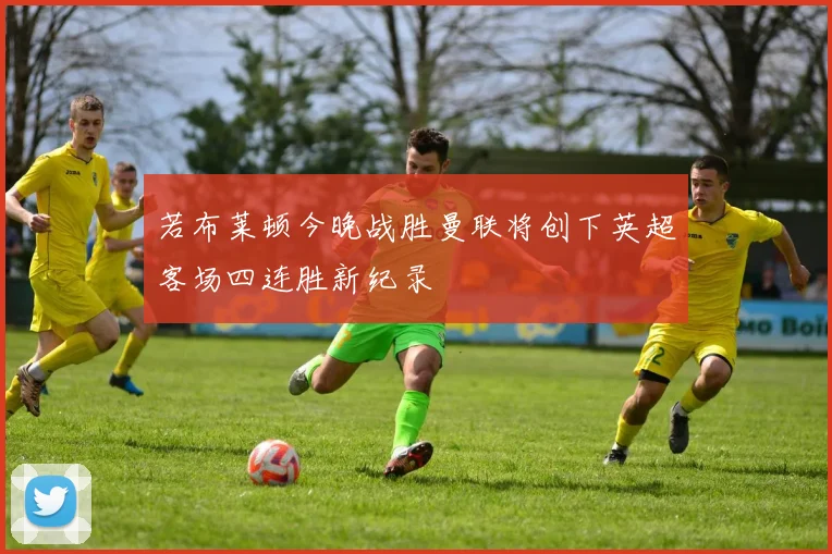 若布莱顿今晚战胜曼联将创下英超客场四连胜新纪录