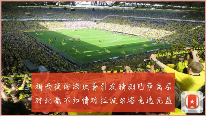 梅西夜访诺坎普引发猜测巴萨高层对此毫不知情对拉波尔塔竞选无益