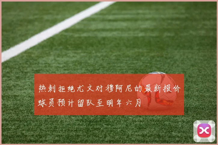 热刺拒绝尤文对穆阿尼的最新报价球员预计留队至明年六月