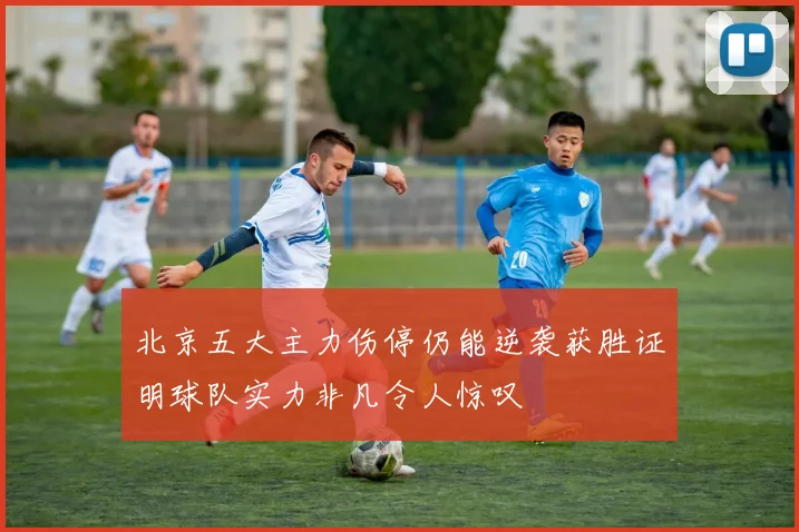 北京五大主力伤停仍能逆袭获胜证明球队实力非凡令人惊叹