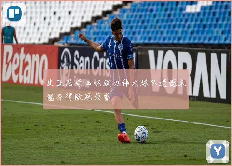 皮亚尼奇回忆效力伟大球队遗憾未能夺得欧冠荣誉
