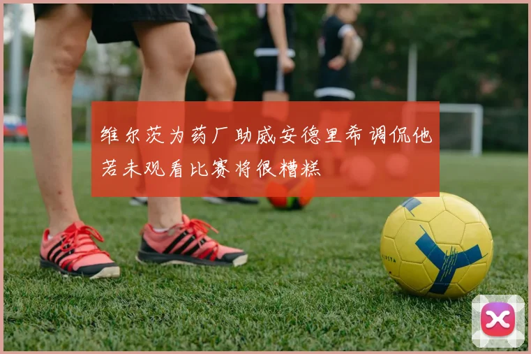 维尔茨为药厂助威安德里希调侃他若未观看比赛将很糟糕