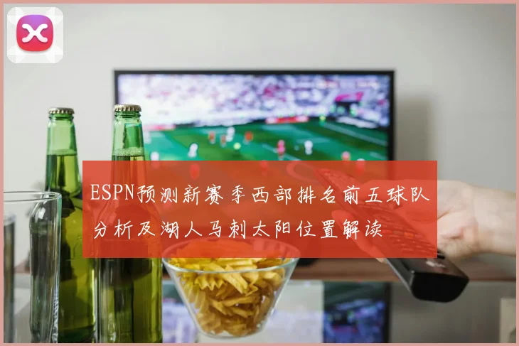 ESPN预测新赛季西部排名前五球队分析及湖人马刺太阳位置解读