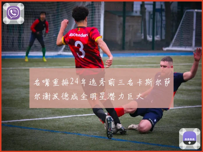 名嘴重排24年选秀前三名卡斯尔萨尔谢泼德成全明星潜力巨大