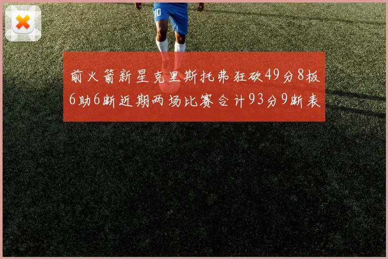 前火箭新星克里斯托弗狂砍49分8板6助6断近期两场比赛合计93分9断表现惊艳