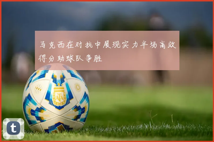 马克西在对抗中展现实力半场高效得分助球队争胜