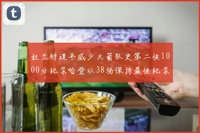 杜兰特追平威少火箭队史第二快1000分纪录哈登以38场保持最快纪录