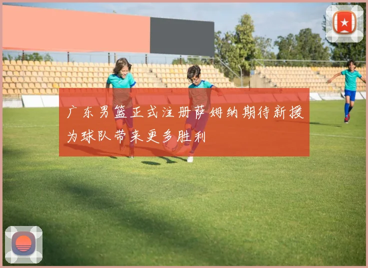 广东男篮正式注册萨姆纳期待新援为球队带来更多胜利