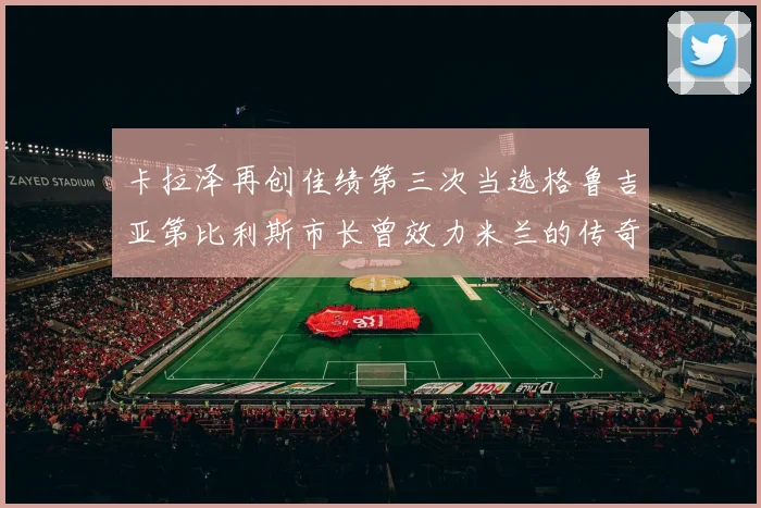 卡拉泽再创佳绩第三次当选格鲁吉亚第比利斯市长曾效力米兰的传奇人物
