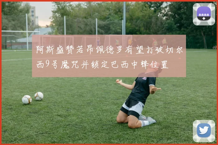 阿斯盛赞若昂佩德罗有望打破切尔西9号魔咒并锁定巴西中锋位置