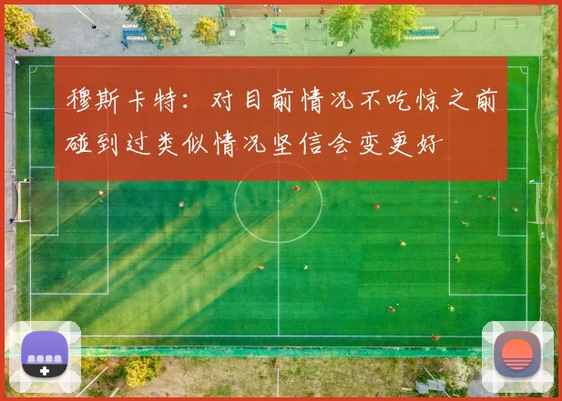 穆斯卡特：对目前情况不吃惊之前碰到过类似情况坚信会变更好