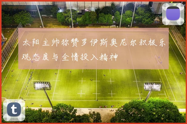 太阳主帅称赞罗伊斯奥尼尔积极乐观态度与全情投入精神