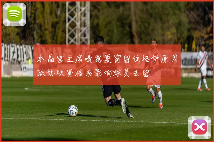 水晶宫主席透露夏窗留住格伊原因欧协联资格或影响球员去留