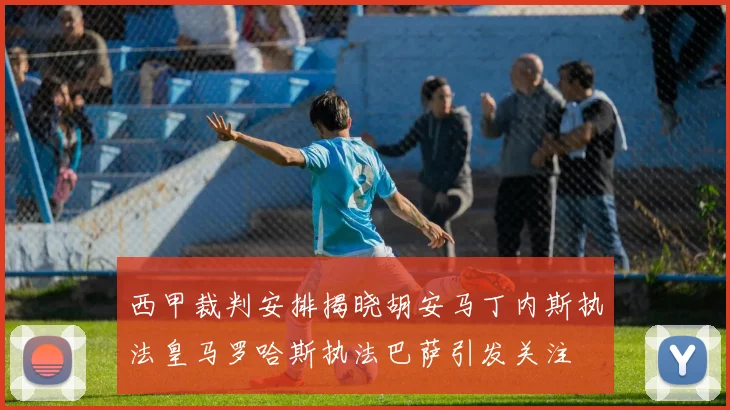 西甲裁判安排揭晓胡安马丁内斯执法皇马罗哈斯执法巴萨引发关注