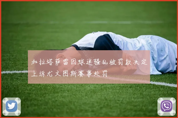 加拉塔萨雷因球迷骚乱被罚款决定上诉尤文图斯赛事处罚