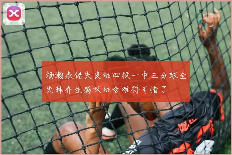 杨瀚森错失良机四投一中三分球全失韩乔生感叹机会难得可惜了
