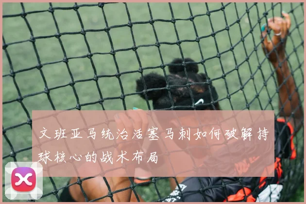 文班亚马统治活塞马刺如何破解持球核心的战术布局