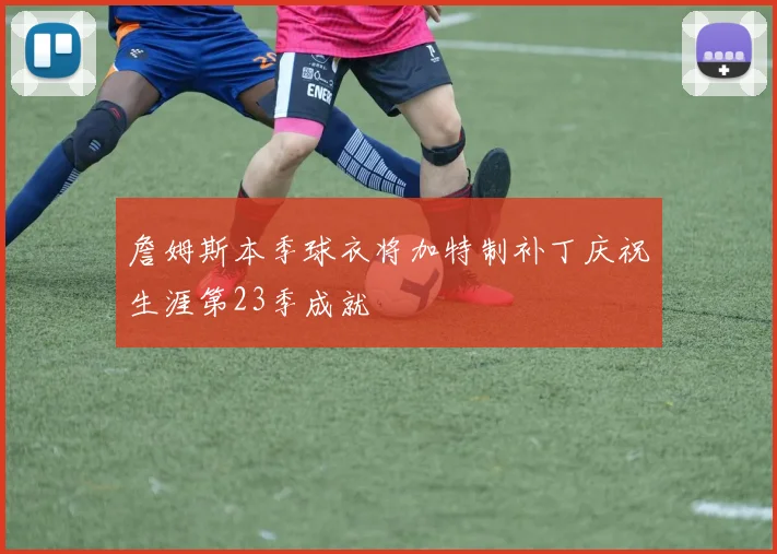 詹姆斯本季球衣将加特制补丁庆祝生涯第23季成就