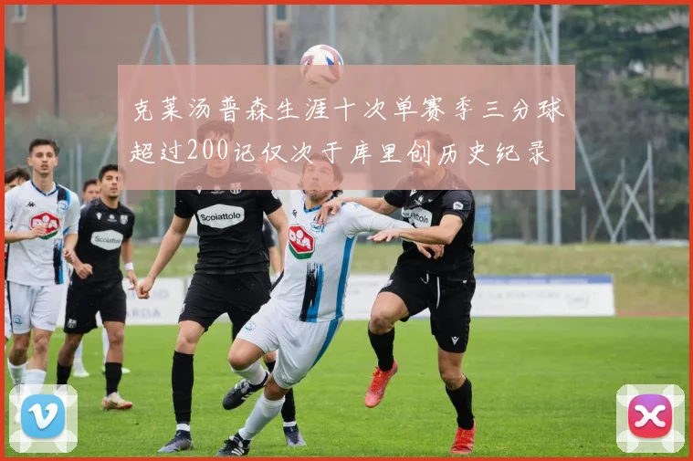 克莱汤普森生涯十次单赛季三分球超过200记仅次于库里创历史纪录