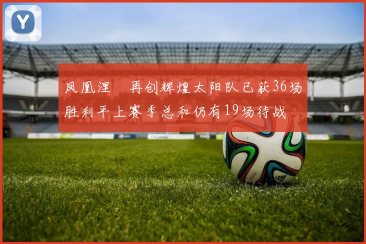 凤凰涅槃再创辉煌太阳队已获36场胜利平上赛季总和仍有19场待战