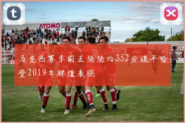 马克西赛季前五场场均352分追平哈登2019年辉煌表现