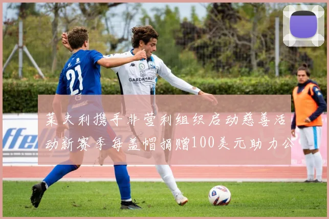 莱夫利携手非营利组织启动慈善活动新赛季每盖帽捐赠100美元助力公益