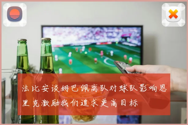 法比安谈姆巴佩离队对球队影响恩里克激励我们追求更高目标