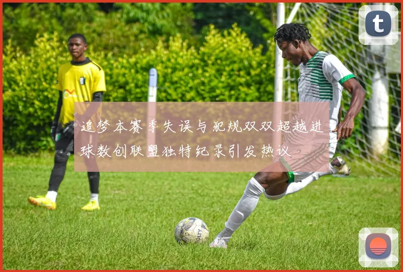 追梦本赛季失误与犯规双双超越进球数创联盟独特纪录引发热议