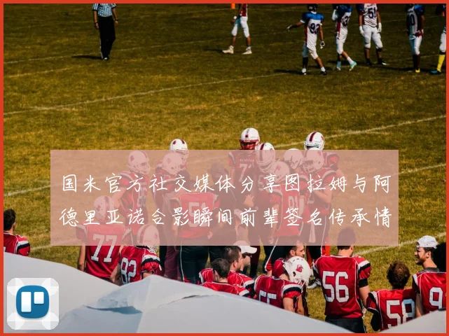 国米官方社交媒体分享图拉姆与阿德里亚诺合影瞬间前辈签名传承情怀