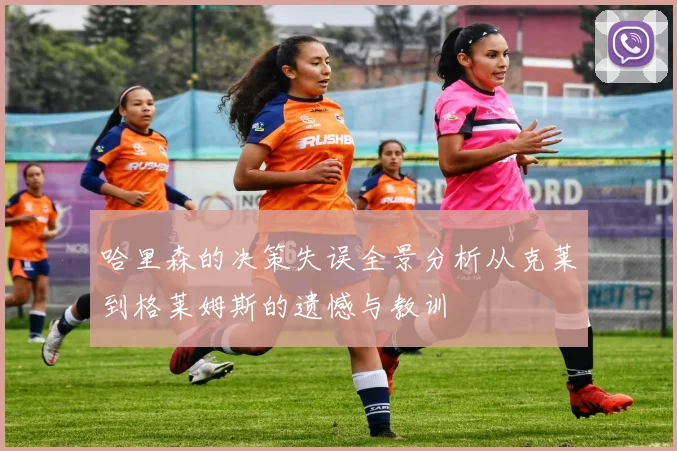 哈里森的决策失误全景分析从克莱到格莱姆斯的遗憾与教训