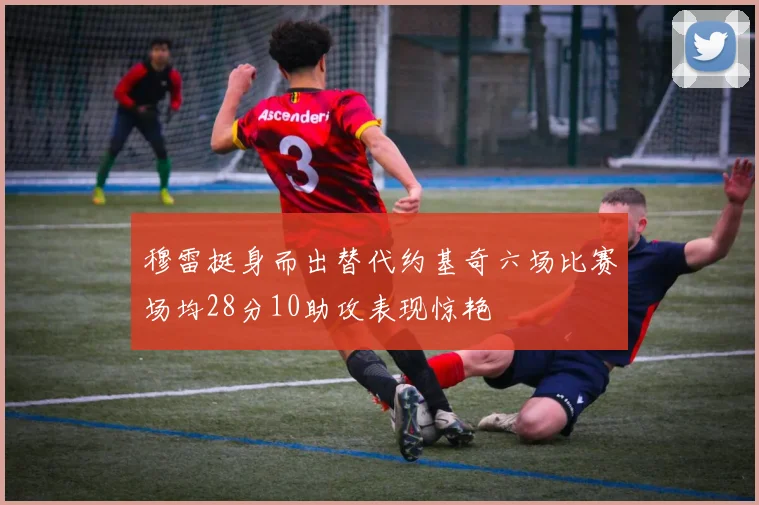 穆雷挺身而出替代约基奇六场比赛场均28分10助攻表现惊艳