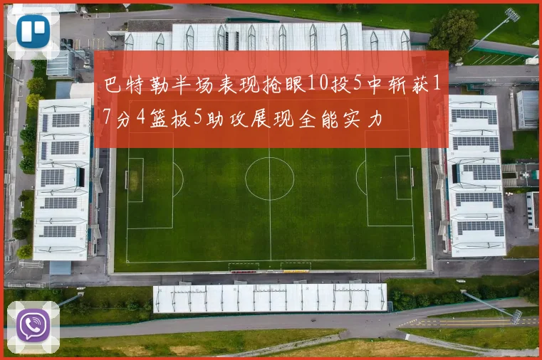 巴特勒半场表现抢眼10投5中斩获17分4篮板5助攻展现全能实力