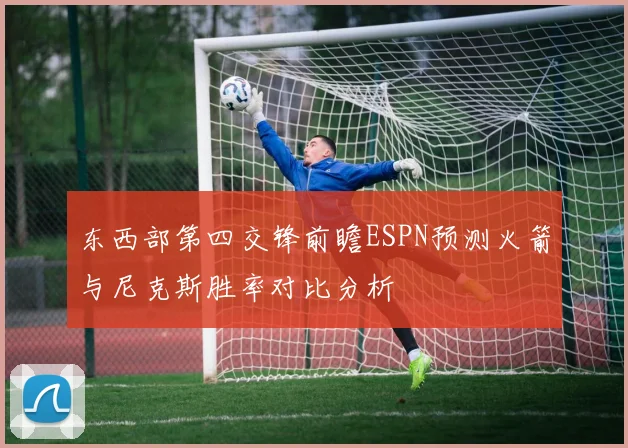 东西部第四交锋前瞻ESPN预测火箭与尼克斯胜率对比分析