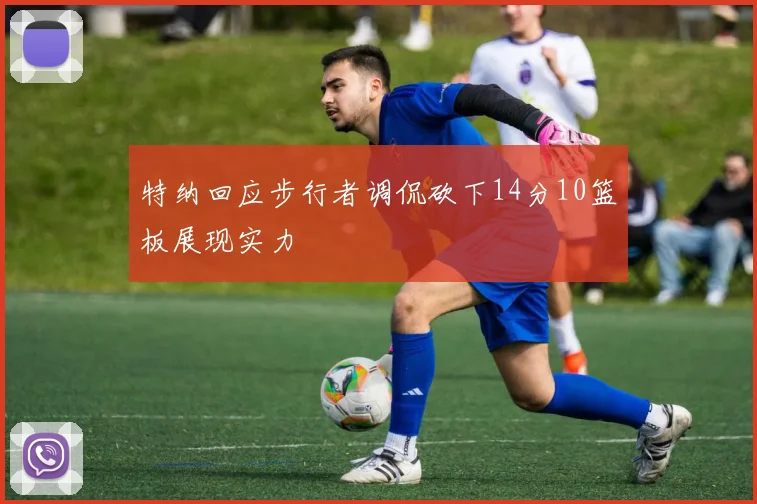 特纳回应步行者调侃砍下14分10篮板展现实力