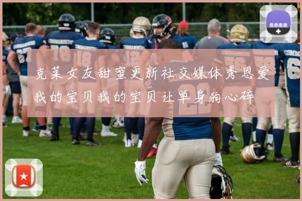 克莱女友甜蜜更新社交媒体秀恩爱我的宝贝我的宝贝让单身狗心碎