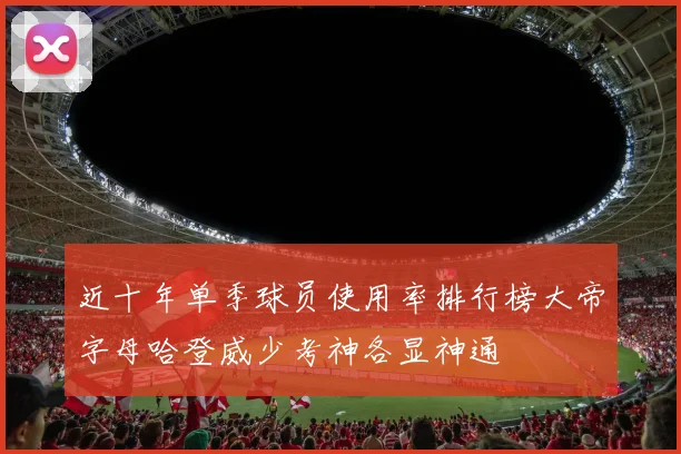 近十年单季球员使用率排行榜大帝字母哈登威少考神各显神通